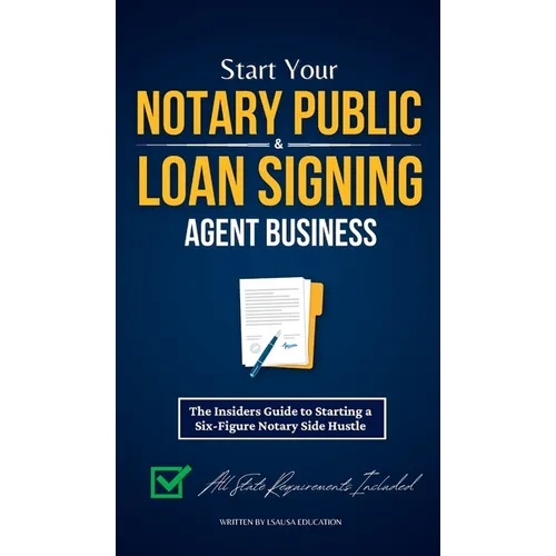 Start Your Notary Public & Loan Signing Agent Business: The Insiders Guide to Starting a Six-Figure Notary Side Hustle (All State Requirements Include