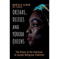 Orishas, Deities and Yoruba Queens: The Power of the Feminine in Lucumi Religious Tradition