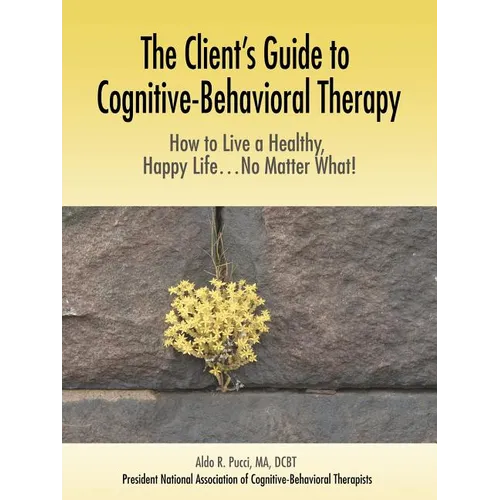 The Client's Guide to Cognitive-Behavioral Therapy: How to Live a Healthy, Happy Life...No Matter What!