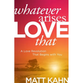 Whatever Arises, Love That: A Love Revolution That Begins with You