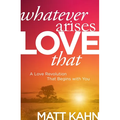 Whatever Arises, Love That: A Love Revolution That Begins with You