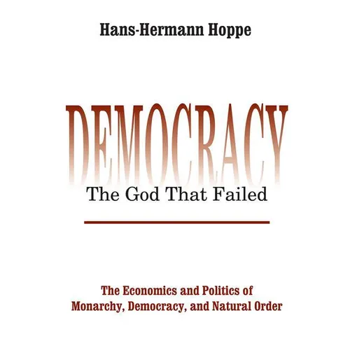 Democracy - The God That Failed: The Economics and Politics of Monarchy, Democracy and Natural Order