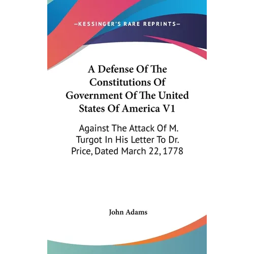 A Defense Of The Constitutions Of Government Of The United States Of America V1: Against The Attack Of M. Turgot In His Letter To Dr. Price, Dated Mar