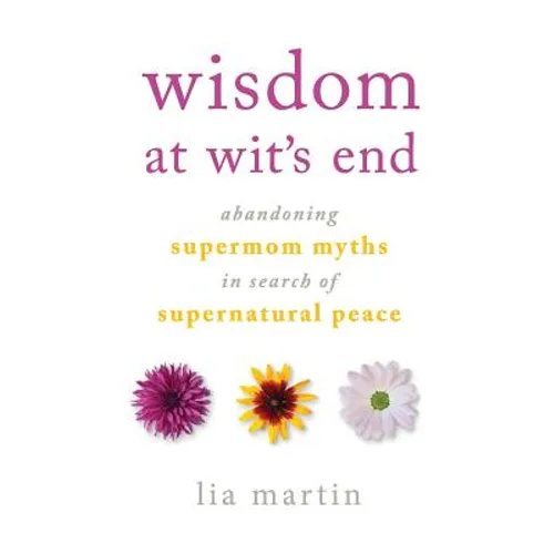 Wisdom at Wit's End: Abandoning Supermom Myths in Search of Supernatural Peace