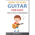 How To Play Guitar For Kids: The Little Handbook