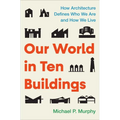 Our World in Ten Buildings: How Architecture Defines Who We Are and How We Live