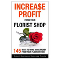 Increase Profit from Your Florist Shop: 145 easy ways to make more money from your flower shop