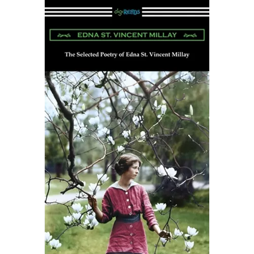 The Selected Poetry of Edna St. Vincent Millay: (Renascence and Other Poems, A Few Figs from Thistles, Second April, and The Ballad of the Harp-Weaver