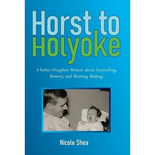 Horst to Holyoke: A Father-Daughter Memoir about Storytelling, Memory, and Meaning Making.