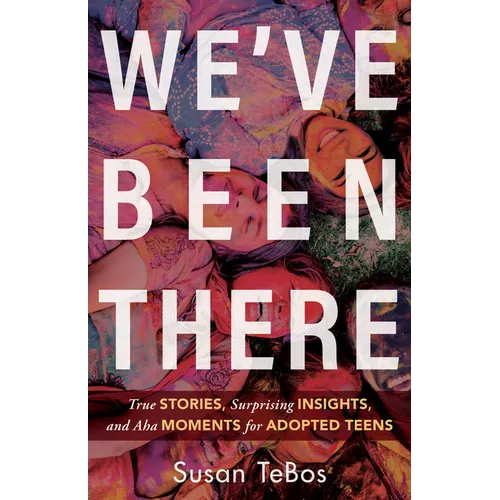 We've Been There: True Stories, Surprising Insights, and AHA Moments for Adopted Teens