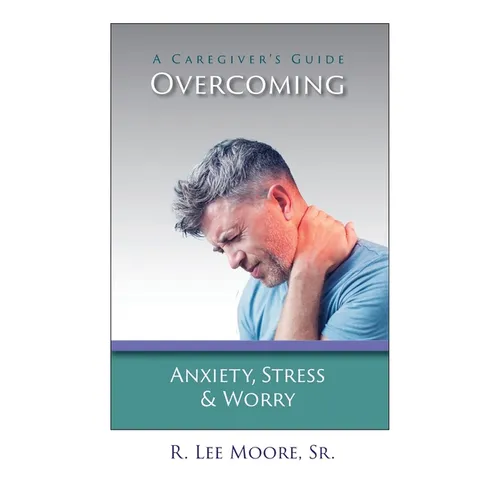 Overcoming Anxiety, Stress & Worry: A Caregiver's Guide