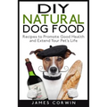 DIY Natural Dog Food: Recipes to Promote Good Health and Extend Your Pet's Life