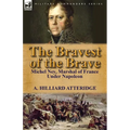 The Bravest of the Brave: Michel Ney, Marshal of France Under Napoleon