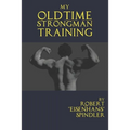 My Oldtime Strongman Training: How to Build Old School Strength and Muscle, Master Classic Feats of Strength, and Perform Them