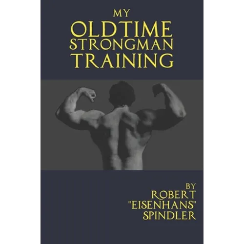 My Oldtime Strongman Training: How to Build Old School Strength and Muscle, Master Classic Feats of Strength, and Perform Them