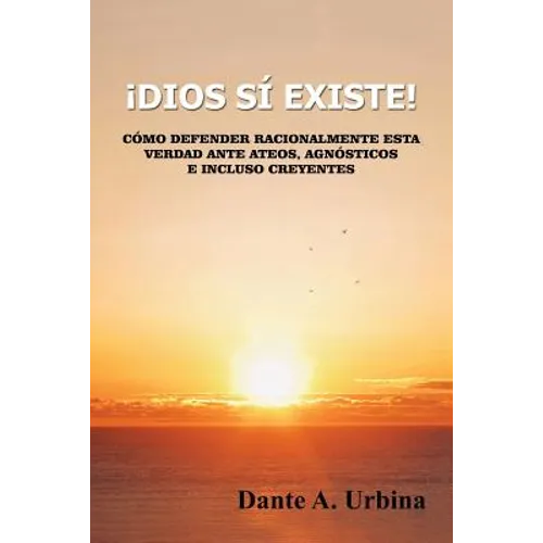 ¡Dios sí existe!: Cómo defender racionalmente esta verdad ante ateos, agnósticos e incluso creyentes