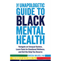 The Unapologetic Guide to Black Mental Health: Navigate an Unequal System, Learn Tools for Emotional Wellness, and Get the Help You Deserve