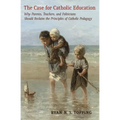 The Case for Catholic Education: Why Parents, Teachers, and Politicians Should Reclaim the Principles of Catholic Pedagogy