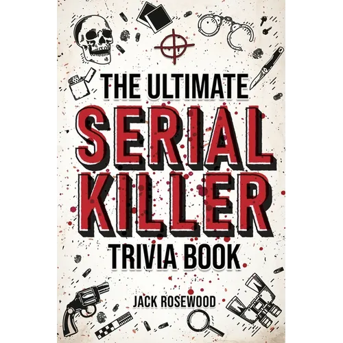 The Ultimate Serial Killer Trivia Book: A Collection Of Fascinating Facts And Disturbing Details About Infamous Serial Killers And Their Horrific Crim