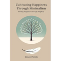 Cultivating Happiness Through Minimalism: Finding Happiness Through Simplicity