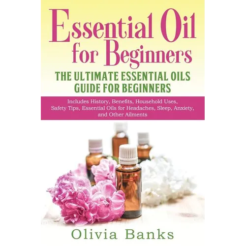 Essential Oil for Beginners: The Ultimate Essential Oils Guide for Beginners: Includes History, Benefits, Household Uses, Safety Tips, Essential Oils