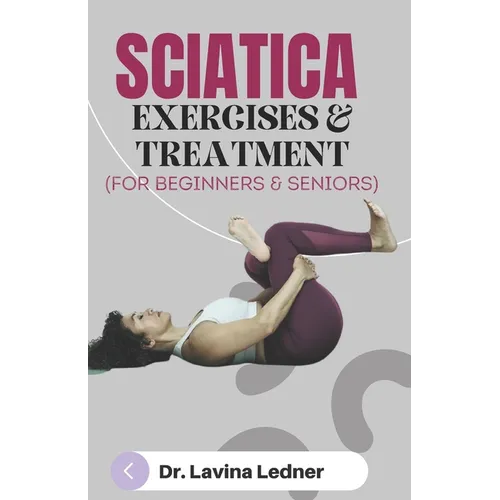 SCIATICA EXERCISES & TREATMENT (For Beginners & Seniors): A Step-by-Step Program to Assist Seniors in Managing Back, Sciatica, and Other Pains.