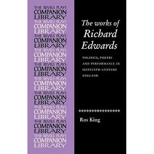 The Works of Richard Edwards: Politics, Poetry and Performance in Sixteenth Century England