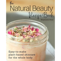 The Natural Beauty Recipe Book: Easy-to-make plant-based skincare for the whole body.
