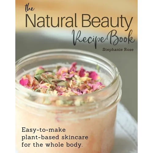 The Natural Beauty Recipe Book: Easy-to-make plant-based skincare for the whole body.