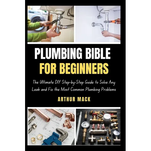 Plumbing Bible for Beginners: The Ultimate DIY Step-by-Step Guide to Solve Any Leak and Fix the Most Common Plumbing Problems