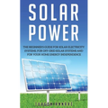 Solar Power: The Beginner's guide for solar electricity systems, for off-grid solar systems and for your home energy independence