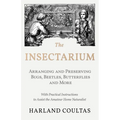 The Insectarium - Collecting, Arranging and Preserving Bugs, Beetles, Butterflies and More - With Practical Instructions to Assist the Amateur Home Na