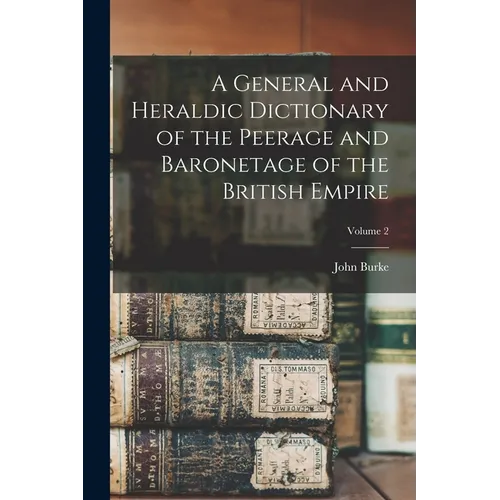 A General and Heraldic Dictionary of the Peerage and Baronetage of the British Empire; Volume 2