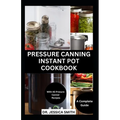 Pressure Canning Instant Pot Cookbook: A Complete Step-by-Step Guide to Preserving Food With A pressure Canner Successfully Including Recipes