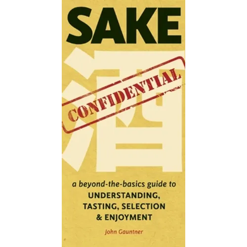 Sake Confidential: A Beyond-the-Basics Guide to Understanding, Tasting, Selection, and Enjoyment