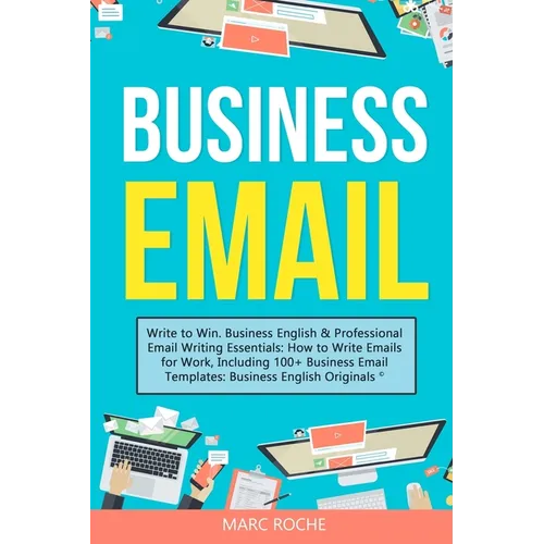 Business Email: Write to Win. Business English & Professional Email Writing Essentials: How to Write Emails for Work, Including 100+ Business Email Te