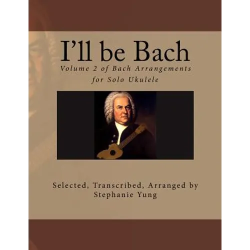I'll be Bach: Volume 2 of Bach Arrangements for Solo Ukulele