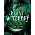 Plant Witchery: Discover the Sacred Language, Wisdom, and Magic of 200 Plants