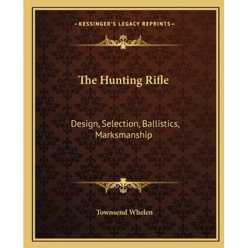 The Hunting Rifle: Design, Selection, Ballistics, Marksmanship