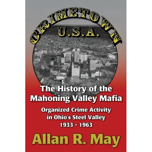 Crimetown U.S.A.: The History of the Mahoning Valley Mafia: Organized Crime Activity in Ohio's Steel Valley 1933-1963