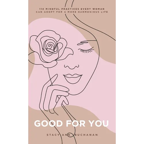 Good For You: 114 Mindful Practices Every Woman Can Adopt For A More Harmonious Life