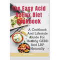 The Easy Acid Reflux Cookbook: A Cookbook And Lifestyle Guide For Healing GERD And LRP Naturally