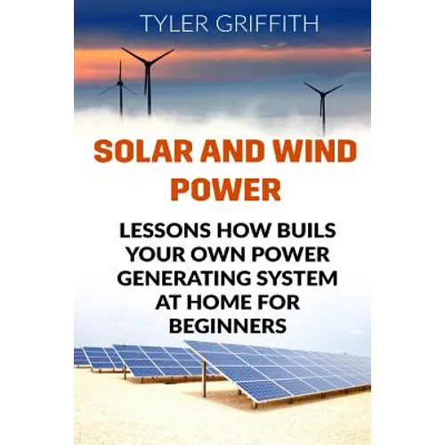 Solar and Wind Power: Lessons How Buils Your Own Power Generating System At Home for Beginners