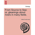 From Source to Sea: Or, Gleanings about Rivers in Many Fields.
