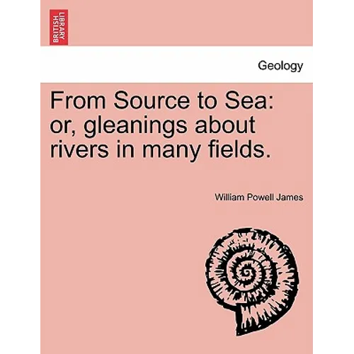 From Source to Sea: Or, Gleanings about Rivers in Many Fields.