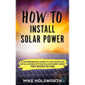 How to Install Solar Power: A Comprehensive Guide to Cost Effective Installations of Your Solar Power Needs (Two Books in One)