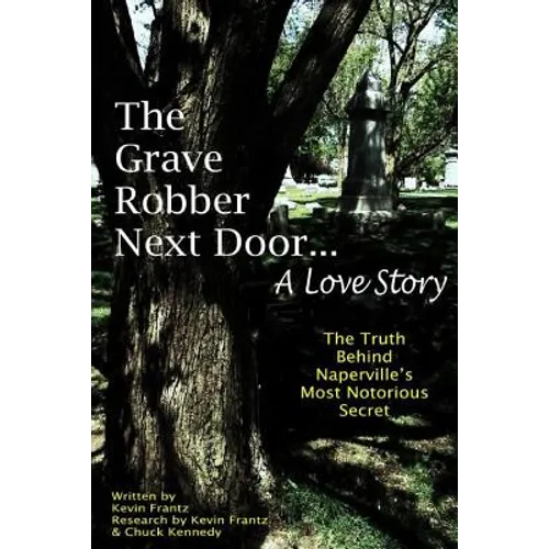 The Grave Robber Next Door... A Love Story: The true story behind Naperville's most notorious secret...