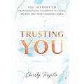 Trusting You: The journey to unapologetically learning to listen, believe, and trust yourself again