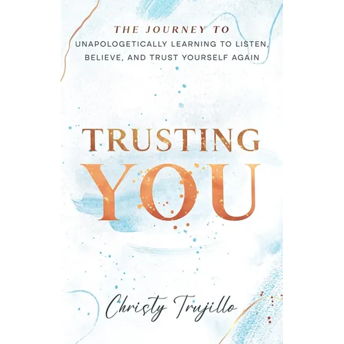 Trusting You: The journey to unapologetically learning to listen, believe, and trust yourself again