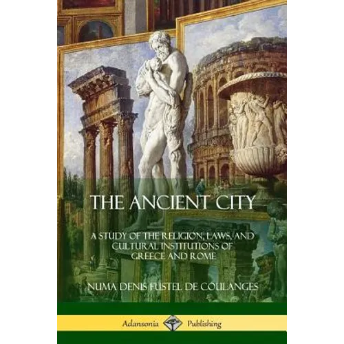 The Ancient City: A Study of the Religion, Laws, and Cultural Institutions of Greece and Rome